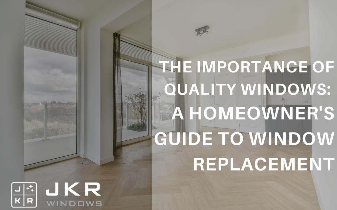 The Importance of Quality Windows: A Homeowner’s Guide to Window Replacement