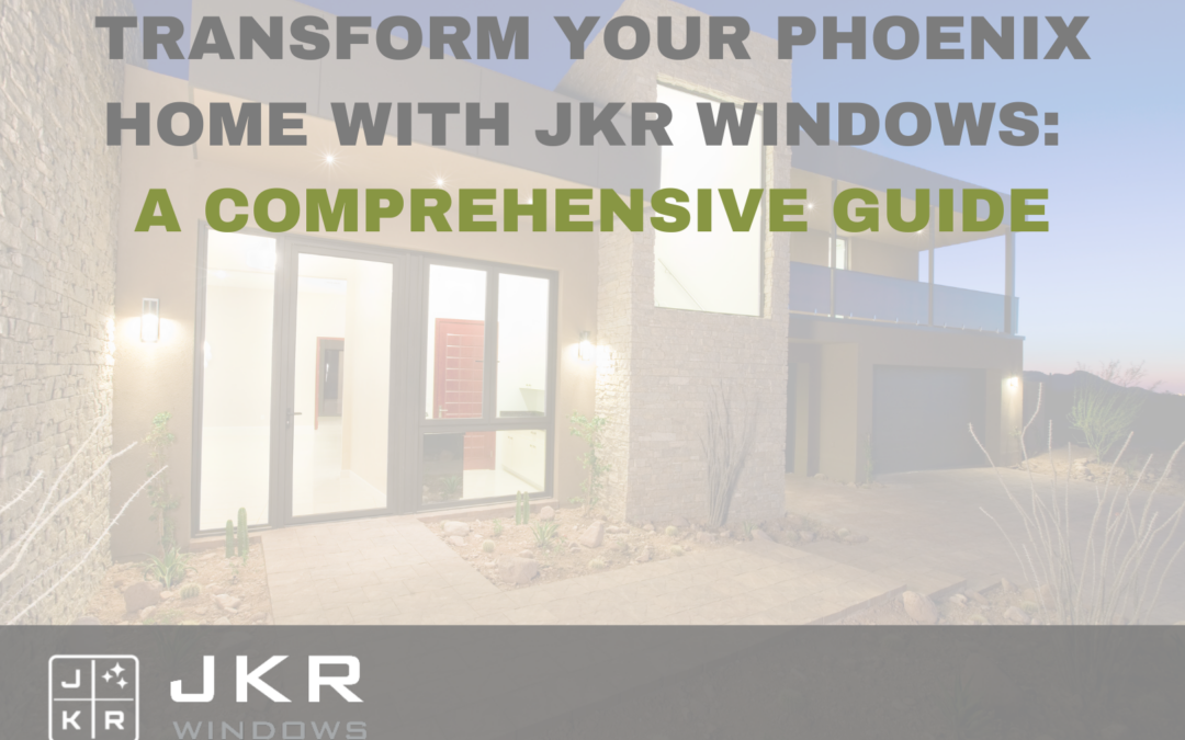 Transform Your Phoenix Home with JKR Windows: A Comprehensive Guide