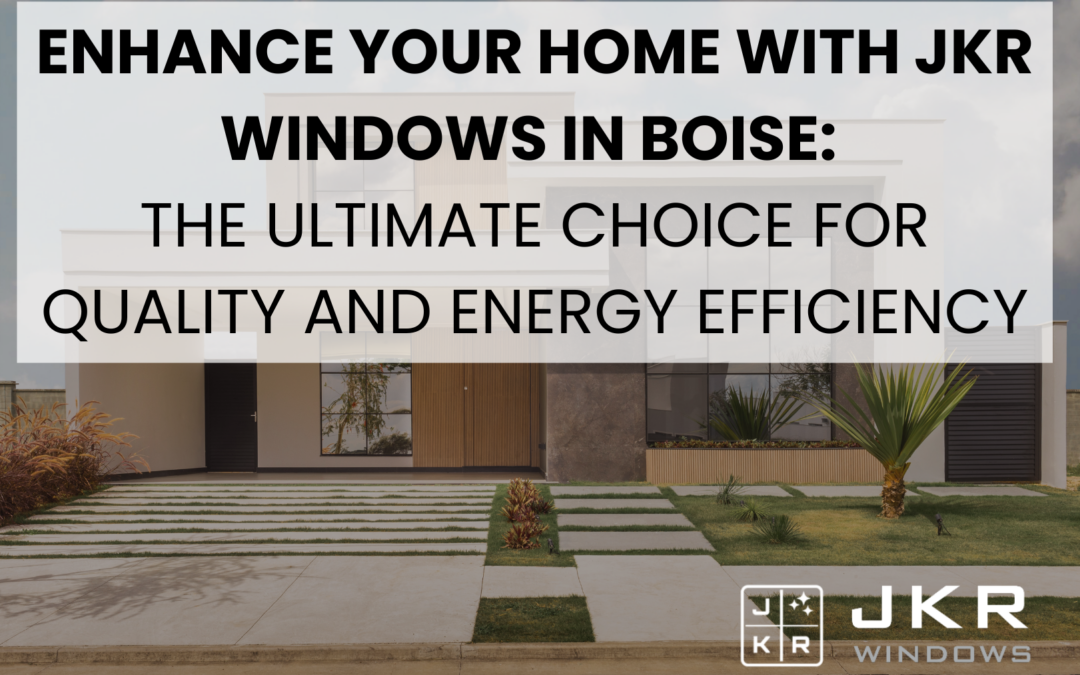 Enhance Your Home with JKR Windows in Boise: The Ultimate Choice for Quality and Energy Efficiency