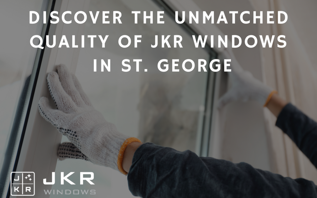 Discover the Unmatched Quality of JKR Windows in St. George