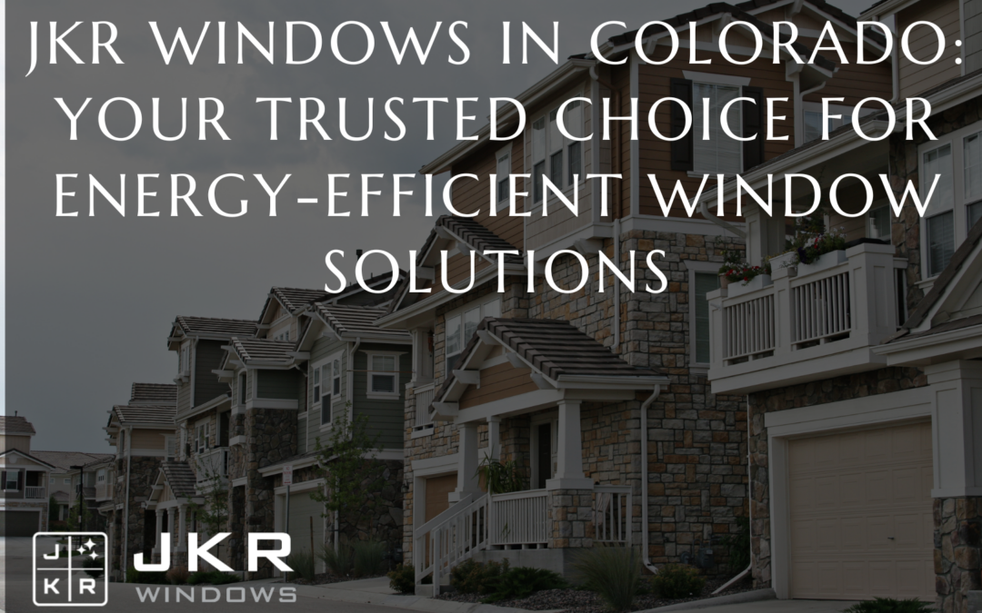 JKR Windows in Colorado: Your Trusted Choice for Energy-Efficient Window Solutions