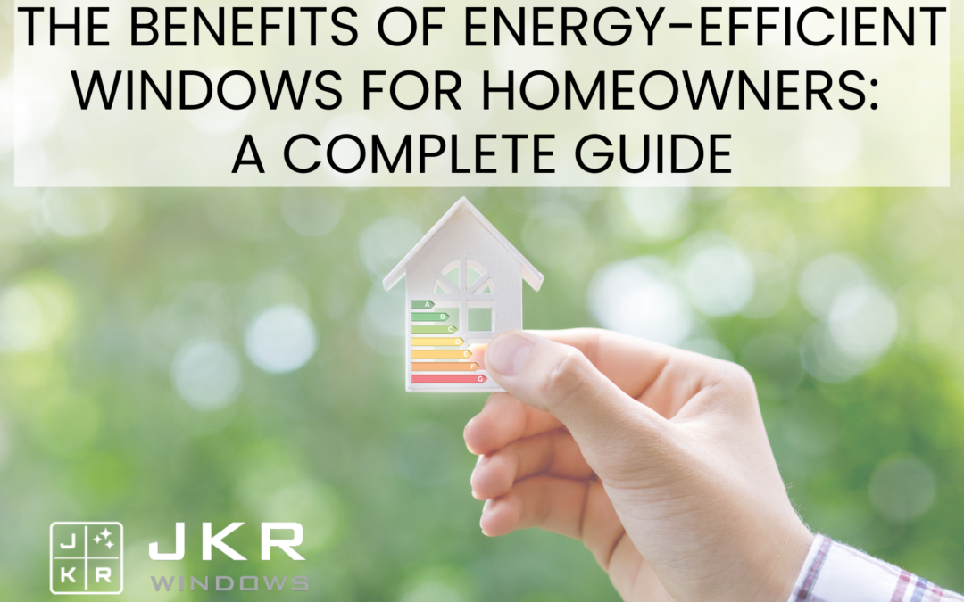 The Benefits of Energy-Efficient Windows for Homeowners: A Complete Guide